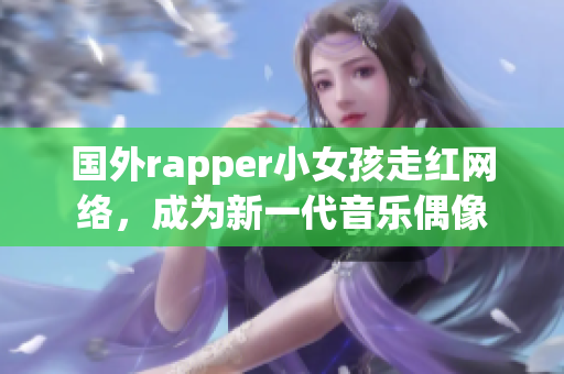 国外rapper小女孩走红网络，成为新一代音乐偶像