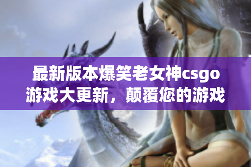 最新版本爆笑老女神csgo游戏大更新，颠覆您的游戏体验