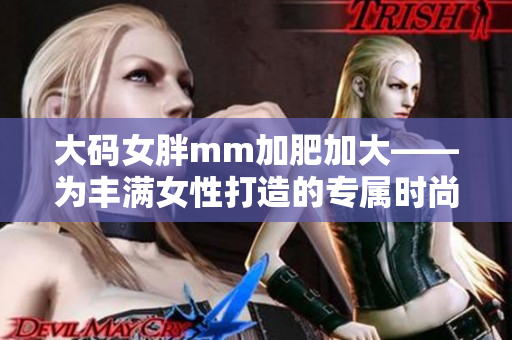 大码女胖mm加肥加大——为丰满女性打造的专属时尚系列