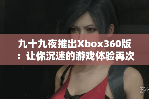 九十九夜推出Xbox360版：让你沉迷的游戏体验再次升级！