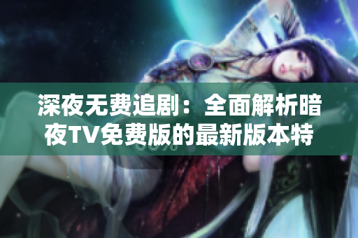 深夜无费追剧：全面解析暗夜TV免费版的最新版本特色