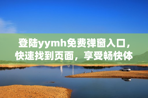 登陆yymh免费弹窗入口，快速找到页面，享受畅快体验