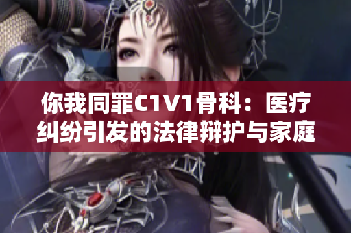 你我同罪C1V1骨科：医疗纠纷引发的法律辩护与家庭痛苦