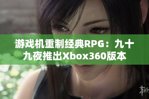 游戏机重制经典RPG：九十九夜推出Xbox360版本