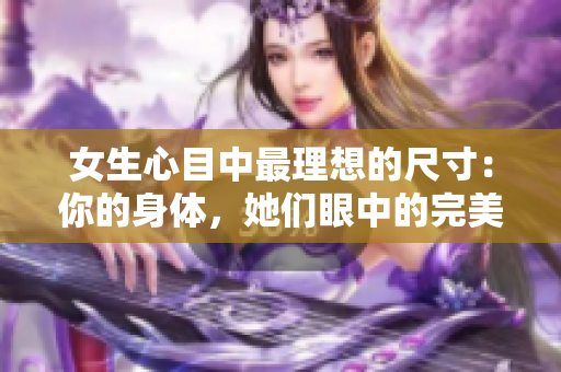 女生心目中最理想的尺寸：你的身体，她们眼中的完美尺寸