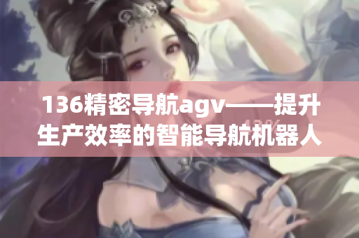 136精密导航agv——提升生产效率的智能导航机器人