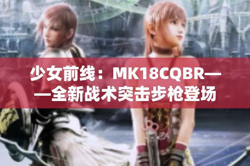 少女前线：MK18CQBR——全新战术突击步枪登场