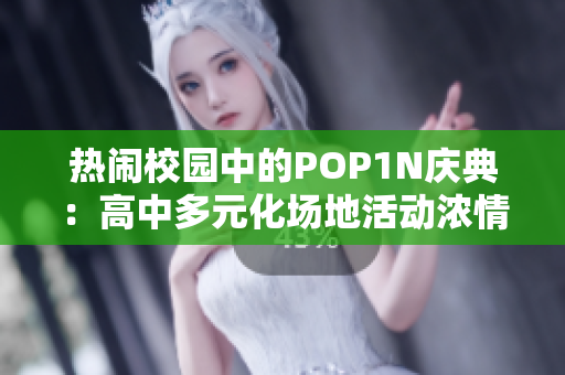 热闹校园中的POP1N庆典：高中多元化场地活动浓情文化。