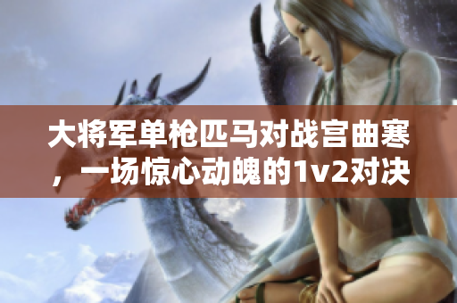 大将军单枪匹马对战宫曲寒，一场惊心动魄的1v2对决