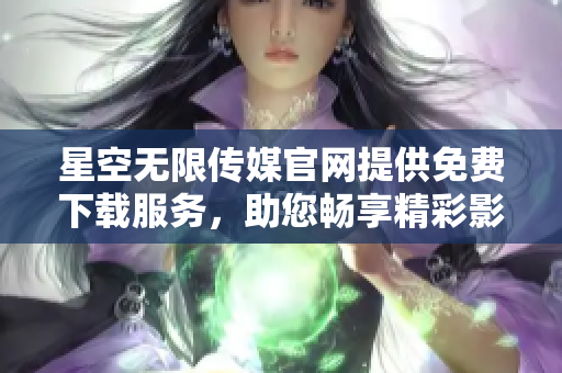 星空无限传媒官网提供免费下载服务，助您畅享精彩影视娱乐