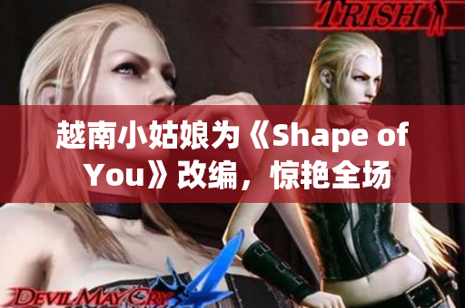 越南小姑娘为《Shape of You》改编，惊艳全场