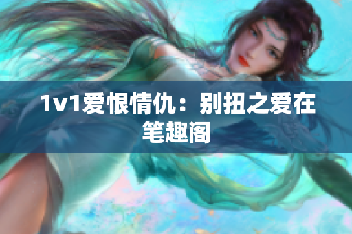 1v1爱恨情仇：别扭之爱在笔趣阁