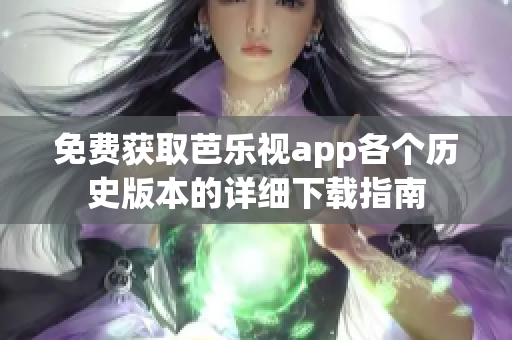 免费获取芭乐视app各个历史版本的详细下载指南