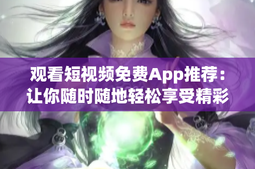 观看短视频免费App推荐：让你随时随地轻松享受精彩视频