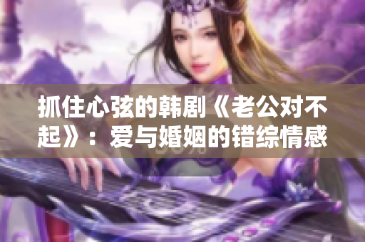 抓住心弦的韩剧《老公对不起》：爱与婚姻的错综情感之路