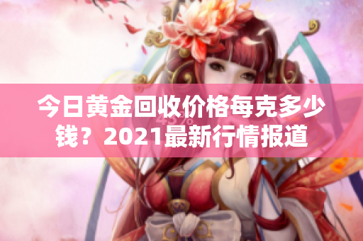 今日黄金回收价格每克多少钱？2021最新行情报道