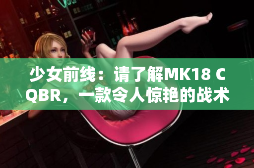 少女前线：请了解MK18 CQBR，一款令人惊艳的战术步枪