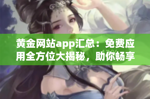 黄金网站app汇总：免费应用全方位大揭秘，助你畅享尊贵体验