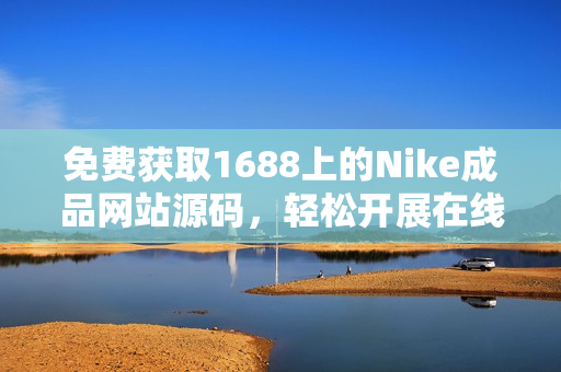 免费获取1688上的Nike成品网站源码，轻松开展在线业务