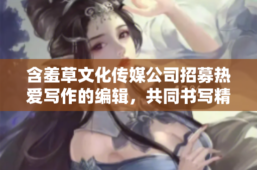 含羞草文化传媒公司招募热爱写作的编辑，共同书写精彩篇章