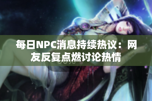 每日NPC消息持续热议：网友反复点燃讨论热情