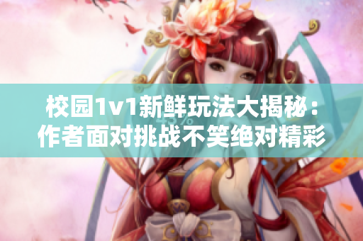 校园1v1新鲜玩法大揭秘：作者面对挑战不笑绝对精彩