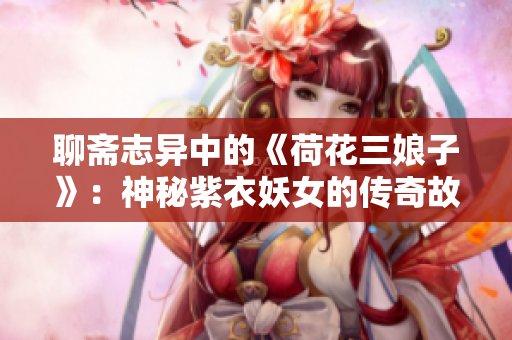 聊斋志异中的《荷花三娘子》：神秘紫衣妖女的传奇故事