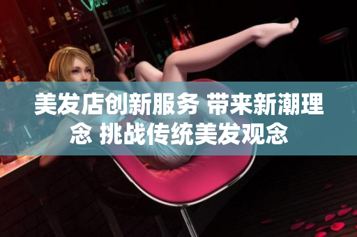 美发店创新服务 带来新潮理念 挑战传统美发观念