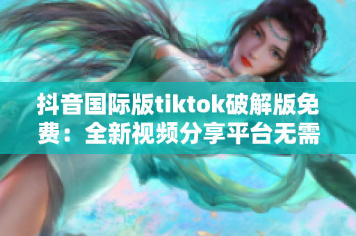 抖音国际版tiktok破解版免费：全新视频分享平台无需付费