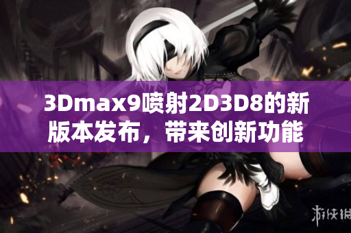 3Dmax9喷射2D3D8的新版本发布，带来创新功能