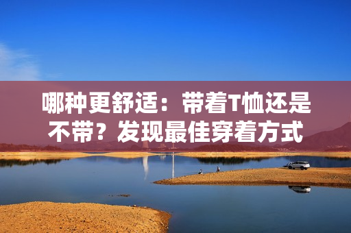 哪种更舒适：带着T恤还是不带？发现最佳穿着方式