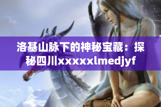 洛基山脉下的神秘宝藏：探秘四川xxxxxlmedjyf