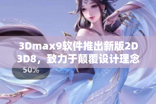 3Dmax9软件推出新版2D3D8，致力于颠覆设计理念