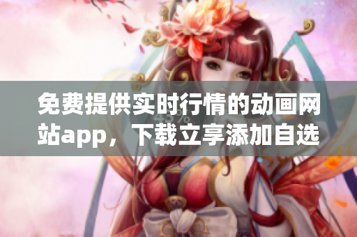 免费提供实时行情的动画网站app，下载立享添加自选股功能