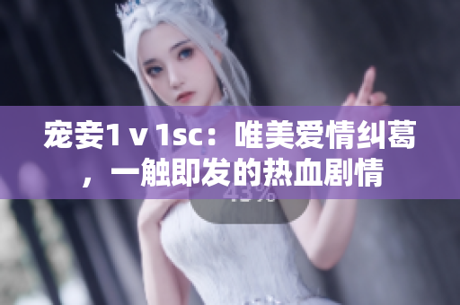 宠妾1ⅴ1sc：唯美爱情纠葛，一触即发的热血剧情