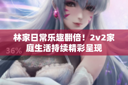 林家日常乐趣翻倍！2v2家庭生活持续精彩呈现