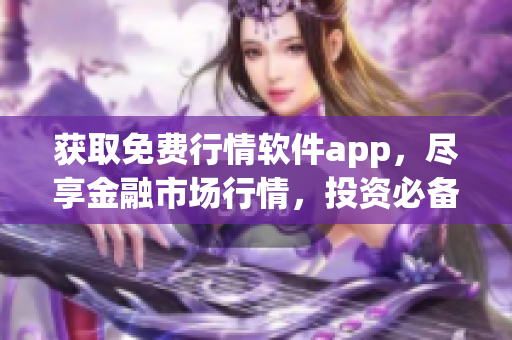 获取免费行情软件app，尽享金融市场行情，投资必备神器