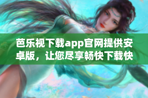 芭乐视下载app官网提供安卓版，让您尽享畅快下载快乐