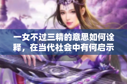 一女不过三精的意思如何诠释，在当代社会中有何启示