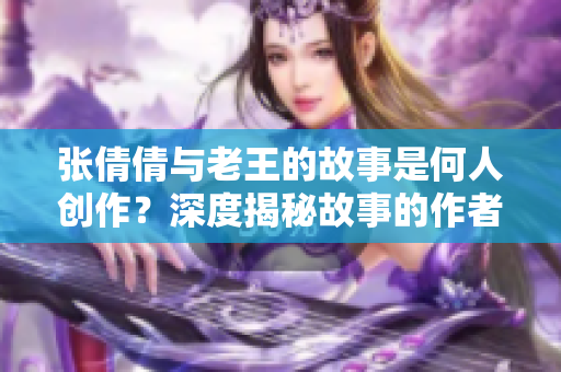 张倩倩与老王的故事是何人创作？深度揭秘故事的作者身份