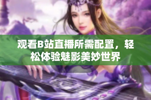 观看B站直播所需配置，轻松体验魅影美妙世界