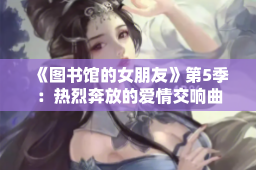 《图书馆的女朋友》第5季：热烈奔放的爱情交响曲