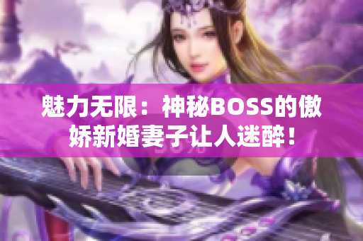 魅力无限：神秘BOSS的傲娇新婚妻子让人迷醉！