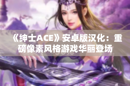 《绅士ACE》安卓版汉化：重磅像素风格游戏华丽登场