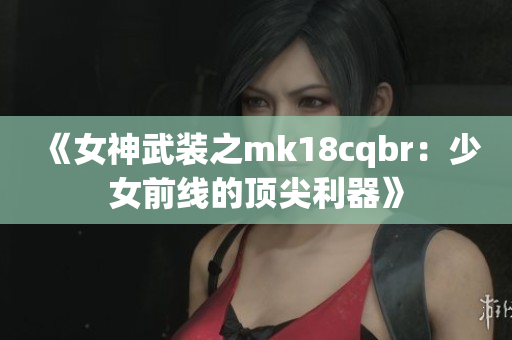 《女神武装之mk18cqbr：少女前线的顶尖利器》