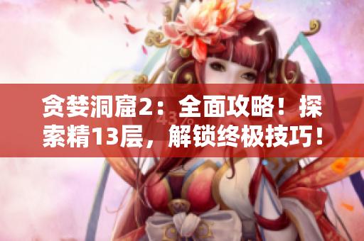 贪婪洞窟2：全面攻略！探索精13层，解锁终极技巧！