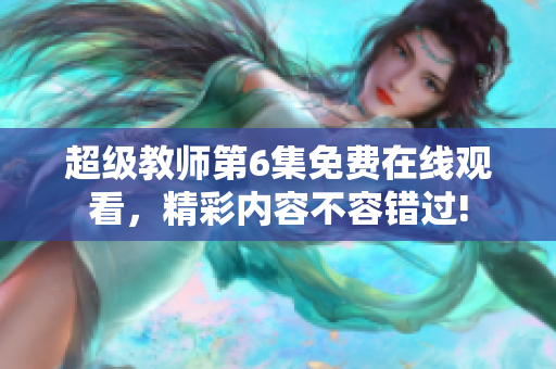 超级教师第6集免费在线观看，精彩内容不容错过!