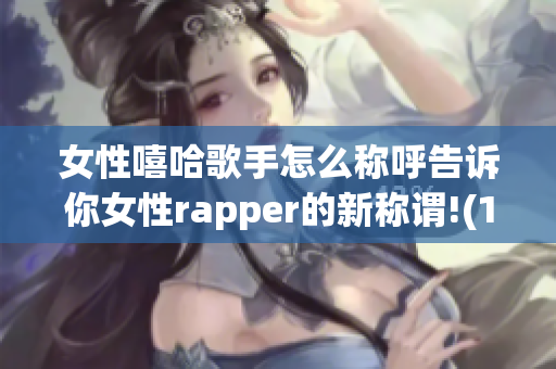 女性嘻哈歌手怎么称呼告诉你女性rapper的新称谓!(1)