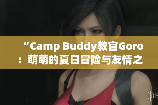 “Camp Buddy教官Goro：萌萌的夏日冒险与友情之旅！”