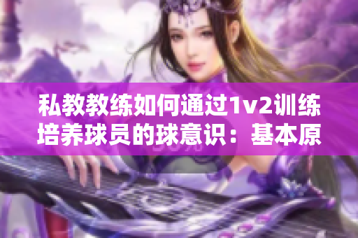 私教教练如何通过1v2训练培养球员的球意识：基本原则解析